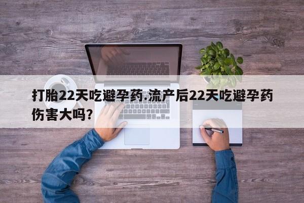 推荐个卖打胎药的微信打胎22天吃避孕药.流产后22天吃避孕药伤害大吗？
