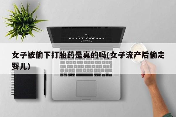 推荐个卖打胎药的微信女子被偷下打胎药是真的吗(女子流产后偷走婴儿)