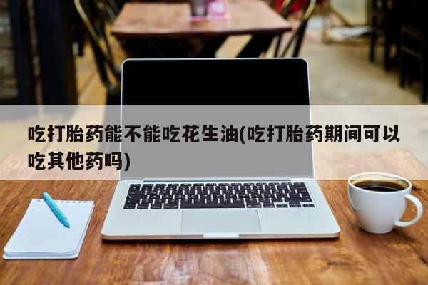 推荐个卖打胎药的微信吃打胎药能不能吃花生油(吃打胎药期间可以吃其他药吗)