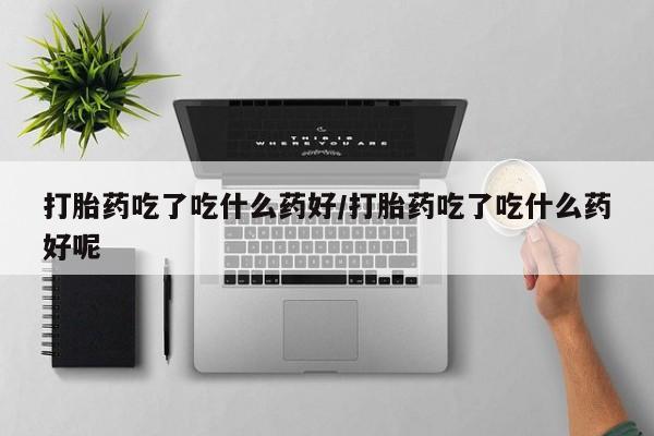 推荐个卖打胎药的微信打胎药吃了吃什么药好/打胎药吃了吃什么药好呢