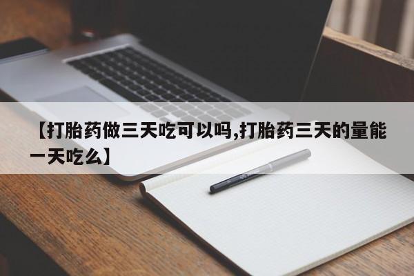 推荐个卖打胎药的微信【打胎药做三天吃可以吗,打胎药三天的量能一天吃么】