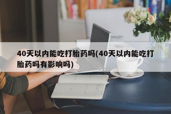 推荐个卖打胎药的微信40天以内能吃打胎药吗(40天以内能吃打胎药吗有影响吗)