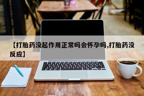 推荐个卖打胎药的微信【打胎药没起作用正常吗会怀孕吗,打胎药没反应】