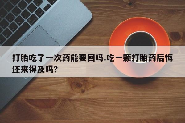 推荐个卖打胎药的微信打胎吃了一次药能要回吗.吃一颗打胎药后悔还来得及吗？