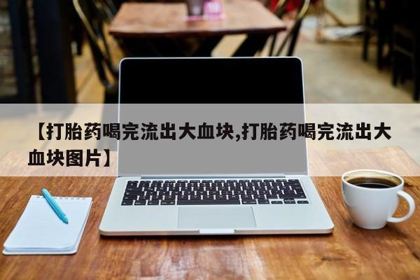 推荐个卖打胎药的微信【打胎药喝完流出大血块,打胎药喝完流出大血块图片】