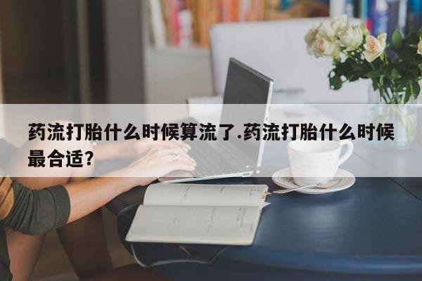 推荐个卖打胎药的微信药流打胎什么时候算流了.药流打胎什么时候最合适？