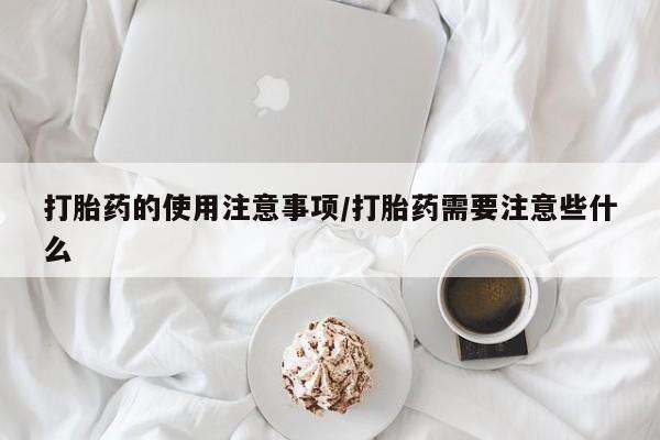 推荐个卖打胎药的微信打胎药的使用注意事项/打胎药需要注意些什么