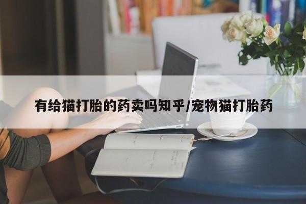 推荐个卖打胎药的微信有给猫打胎的药卖吗知乎/宠物猫打胎药