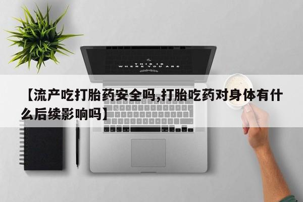 推荐个卖打胎药的微信【流产吃打胎药安全吗,打胎吃药对身体有什么后续影响吗】