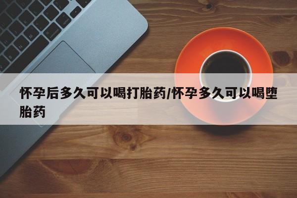 推荐个卖打胎药的微信怀孕后多久可以喝打胎药/怀孕多久可以喝堕胎药
