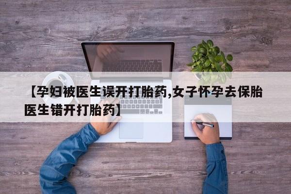 推荐个卖打胎药的微信【孕妇被医生误开打胎药,女子怀孕去保胎 医生错开打胎药】