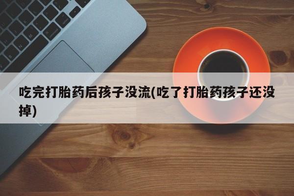 推荐个卖打胎药的微信吃完打胎药后孩子没流(吃了打胎药孩子还没掉)
