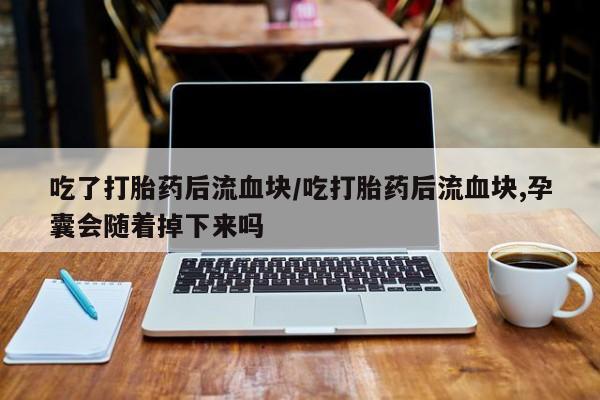 推荐个卖打胎药的微信吃了打胎药后流血块/吃打胎药后流血块,孕囊会随着掉下来吗