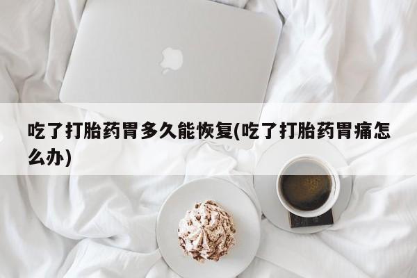 推荐个卖打胎药的微信吃了打胎药胃多久能恢复(吃了打胎药胃痛怎么办)