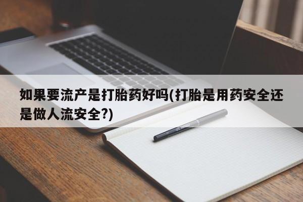 推荐个卖打胎药的微信如果要流产是打胎药好吗(打胎是用药安全还是做人流安全?)