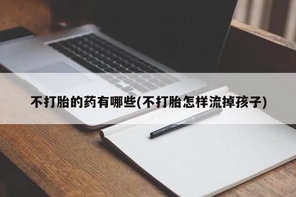 推荐个卖打胎药的微信不打胎的药有哪些(不打胎怎样流掉孩子)