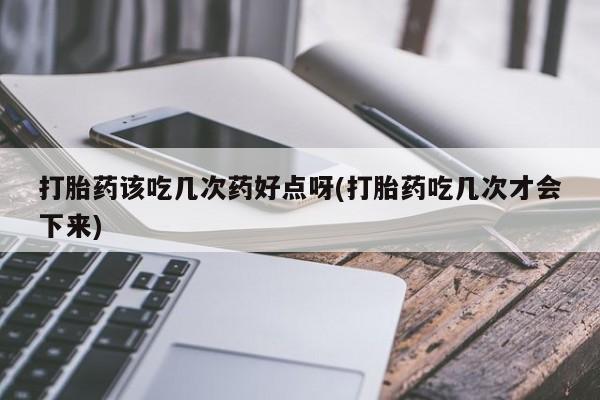 推荐个卖打胎药的微信打胎药该吃几次药好点呀(打胎药吃几次才会下来)