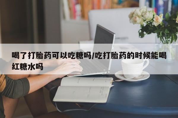 推荐个卖打胎药的微信喝了打胎药可以吃糖吗/吃打胎药的时候能喝红糖水吗