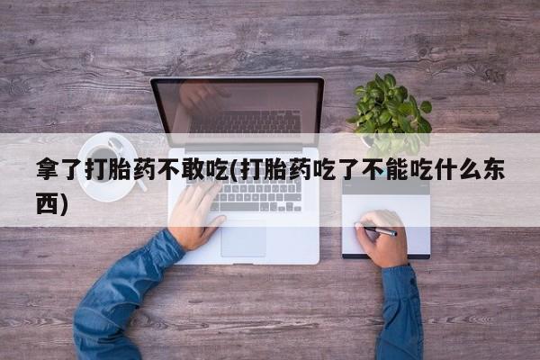 推荐个卖打胎药的微信拿了打胎药不敢吃(打胎药吃了不能吃什么东西)