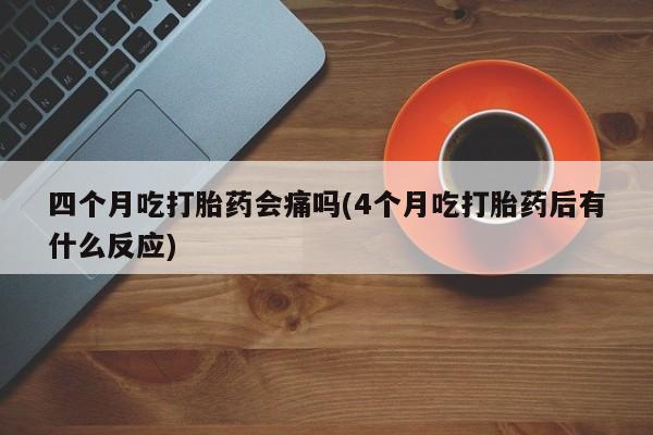推荐个卖打胎药的微信四个月吃打胎药会痛吗(4个月吃打胎药后有什么反应)