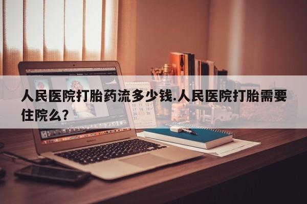 推荐个卖打胎药的微信人民医院打胎药流多少钱.人民医院打胎需要住院么？