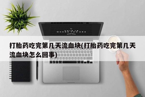推荐个卖打胎药的微信打胎药吃完第几天流血块(打胎药吃完第几天流血块怎么回事)