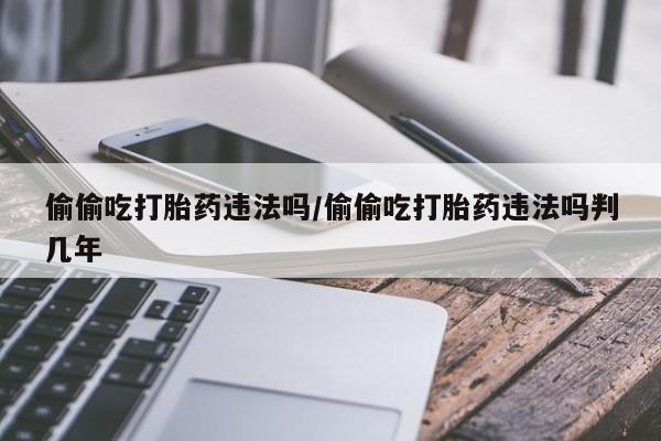 推荐个卖打胎药的微信偷偷吃打胎药违法吗/偷偷吃打胎药违法吗判几年