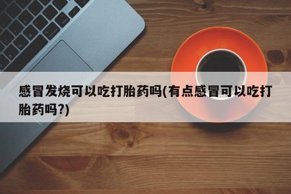 推荐个卖打胎药的微信感冒发烧可以吃打胎药吗(有点感冒可以吃打胎药吗?)