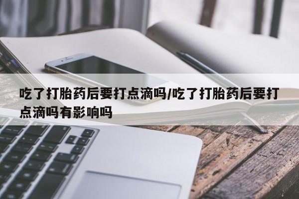 推荐个卖打胎药的微信吃了打胎药后要打点滴吗/吃了打胎药后要打点滴吗有影响吗