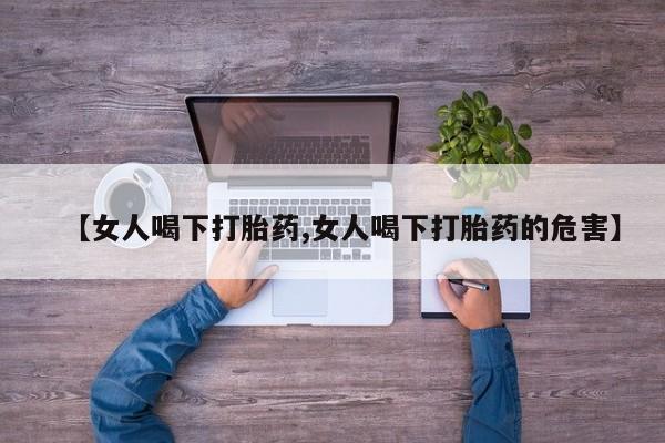 推荐个卖打胎药的微信【女人喝下打胎药,女人喝下打胎药的危害】