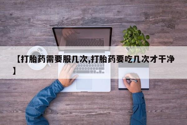 推荐个卖打胎药的微信【打胎药需要服几次,打胎药要吃几次才干净】
