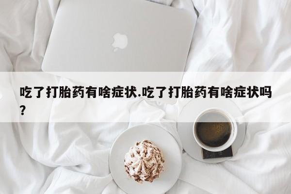 推荐个卖打胎药的微信吃了打胎药有啥症状.吃了打胎药有啥症状吗？