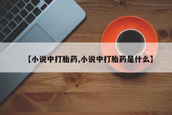 推荐个卖打胎药的微信【小说中打胎药,小说中打胎药是什么】
