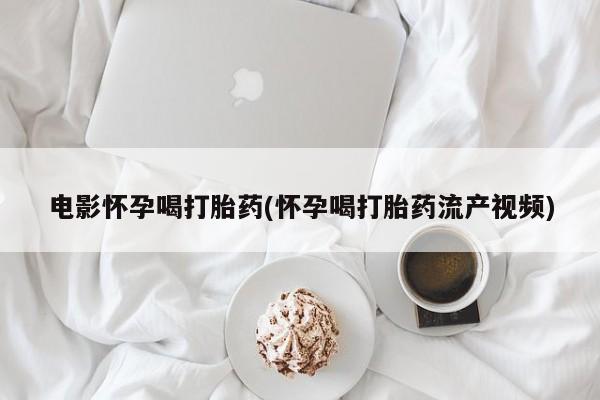 推荐个卖打胎药的微信电影怀孕喝打胎药(怀孕喝打胎药流产视频)