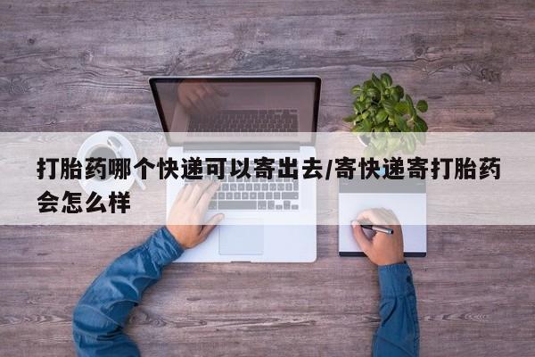 推荐个卖打胎药的微信打胎药哪个快递可以寄出去/寄快递寄打胎药会怎么样
