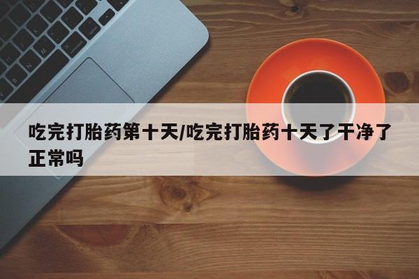 推荐个卖打胎药的微信吃完打胎药第十天/吃完打胎药十天了干净了正常吗