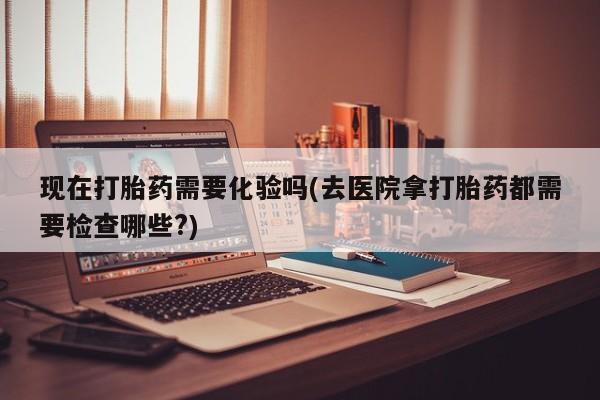 推荐个卖打胎药的微信现在打胎药需要化验吗(去医院拿打胎药都需要检查哪些?)