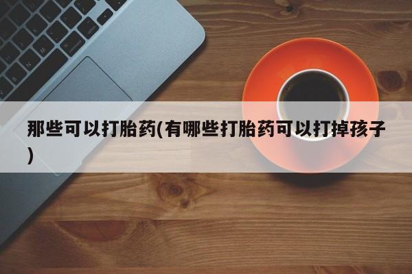 推荐个卖打胎药的微信那些可以打胎药(有哪些打胎药可以打掉孩子)
