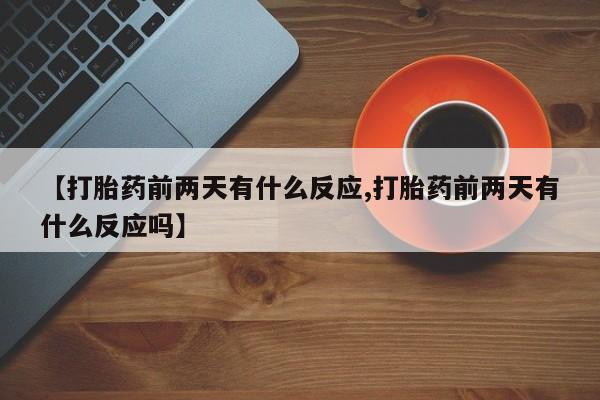 推荐个卖打胎药的微信【打胎药前两天有什么反应,打胎药前两天有什么反应吗】