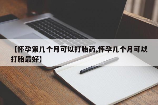 推荐个卖打胎药的微信【怀孕第几个月可以打胎药,怀孕几个月可以打胎最好】