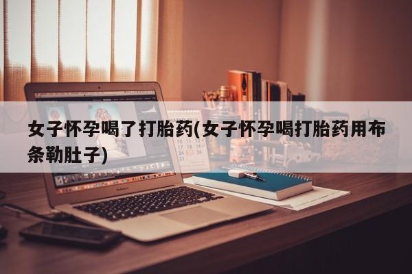 推荐个卖打胎药的微信女子怀孕喝了打胎药(女子怀孕喝打胎药用布条勒肚子)