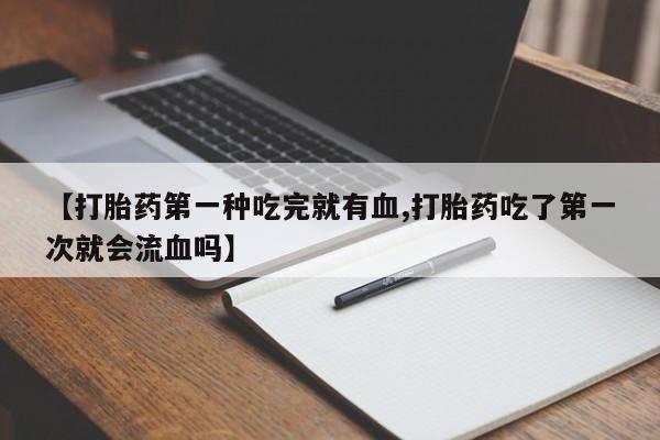 推荐个卖打胎药的微信【打胎药第一种吃完就有血,打胎药吃了第一次就会流血吗】