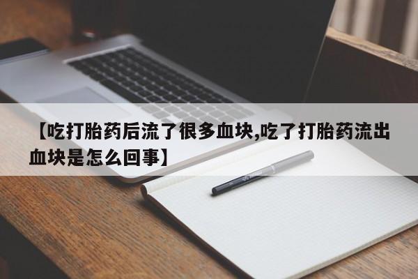 推荐个卖打胎药的微信【吃打胎药后流了很多血块,吃了打胎药流出血块是怎么回事】