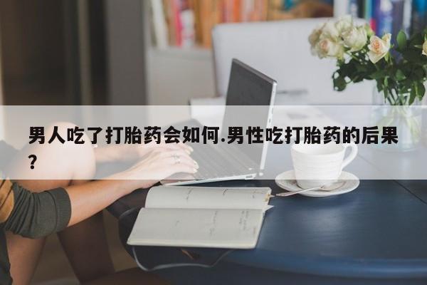 推荐个卖打胎药的微信男人吃了打胎药会如何.男性吃打胎药的后果？