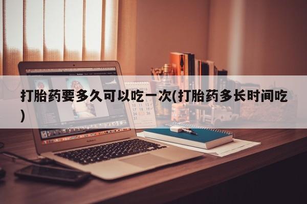 推荐个卖打胎药的微信打胎药要多久可以吃一次(打胎药多长时间吃)