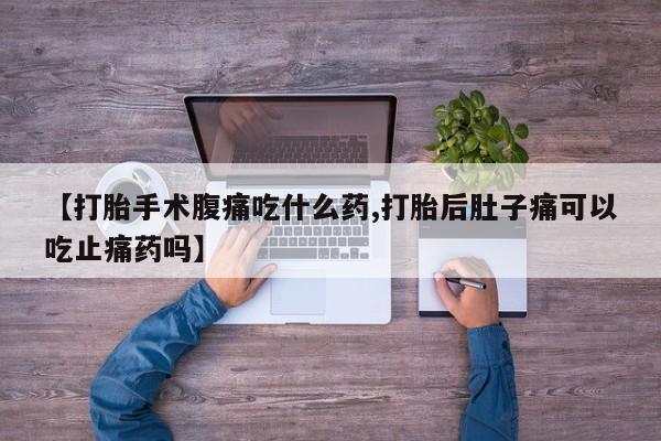 推荐个卖打胎药的微信【打胎手术腹痛吃什么药,打胎后肚子痛可以吃止痛药吗】