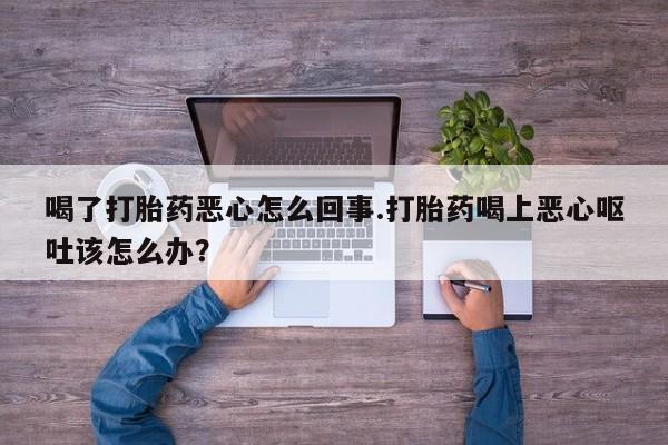 推荐个卖打胎药的微信喝了打胎药恶心怎么回事.打胎药喝上恶心呕吐该怎么办？