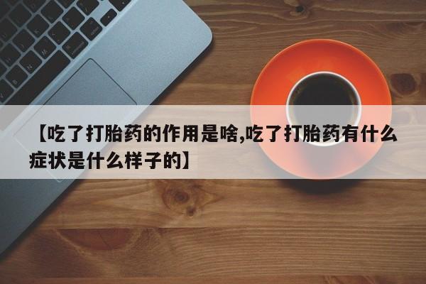推荐个卖打胎药的微信【吃了打胎药的作用是啥,吃了打胎药有什么症状是什么样子的】