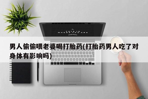 推荐个卖打胎药的微信男人偷偷喂老婆喝打胎药(打胎药男人吃了对身体有影响吗)