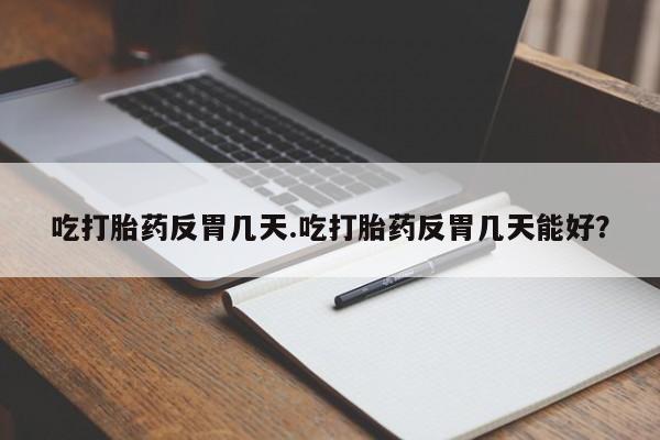 推荐个卖打胎药的微信吃打胎药反胃几天.吃打胎药反胃几天能好？